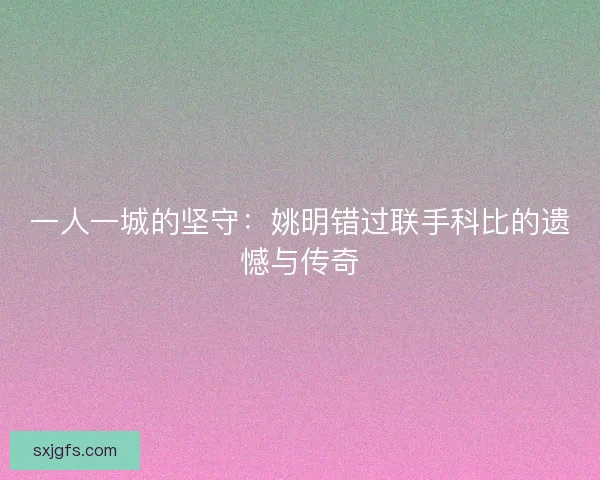 一人一城的坚守：姚明错过联手科比的遗憾与传奇