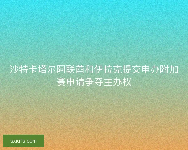 沙特卡塔尔阿联酋和伊拉克提交申办附加赛申请争夺主办权