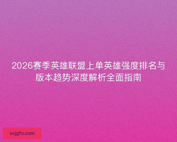 2026赛季英雄联盟上单英雄强度排名与版本趋势深度解析全面指南