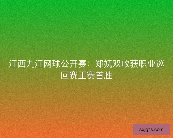 江西九江网球公开赛：郑妩双收获职业巡回赛正赛首胜