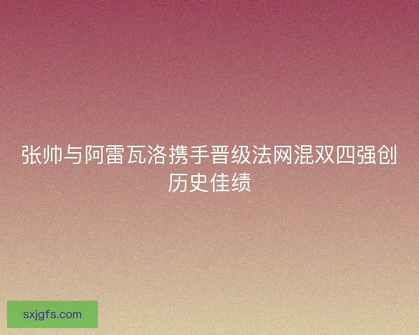 张帅与阿雷瓦洛携手晋级法网混双四强创历史佳绩