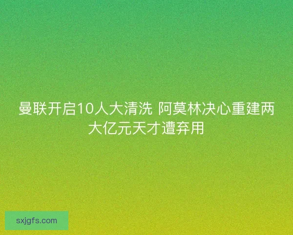 曼联开启10人大清洗 阿莫林决心重建两大亿元天才遭弃用