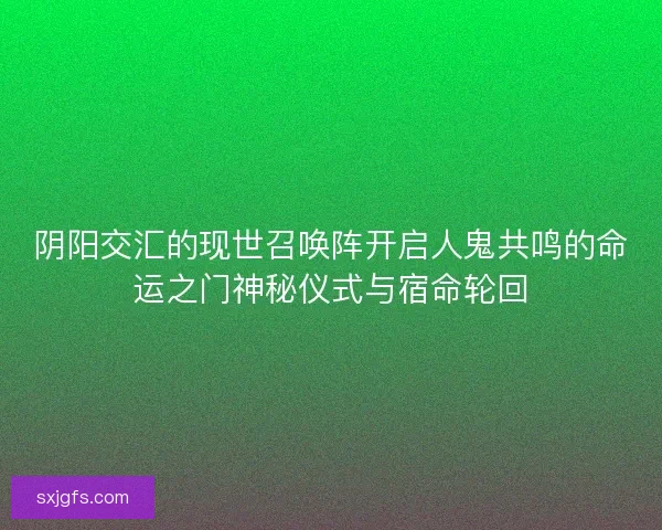 阴阳交汇的现世召唤阵开启人鬼共鸣的命运之门神秘仪式与宿命轮回
